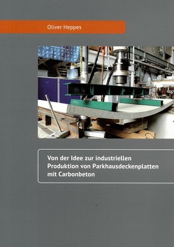 Von der Idee zur industriellen Produktion von Parkhausdeckenplatten mit Carbonbeton von Heppes,  Oliver