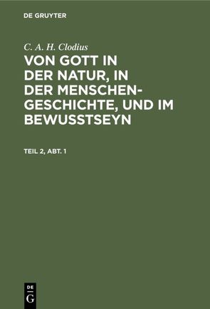 C. A. H. Clodius: Von Gott in der Natur, in der Menschengeschichte, und im Bewußtseyn / C. A. H. Clodius: Von Gott in der Natur, in der Menschengeschichte, und im Bewußtseyn. Teil 2, Abt. 1 von Clodius,  C. A. H.