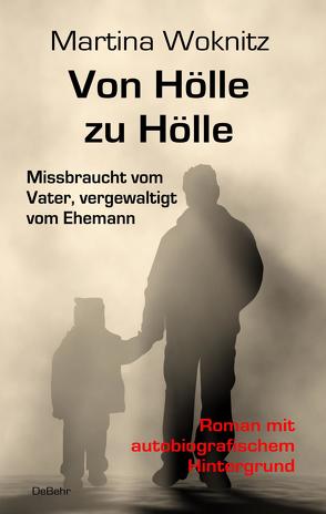 Von Hölle zu Hölle – Missbraucht vom Vater, vergewaltigt vom Ehemann – Roman mit autobiografischem Hintergrund von Woknitz,  Martina