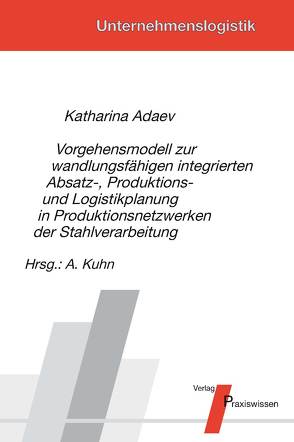 Vorgehensmodell zur wandlungsfähigen integrierten Absatz-, Produktions- und Logistikplanung in Produktionsnetzwerken der Stahlverarbeitung von Adaev,  Katharina, Kuhn,  Axel