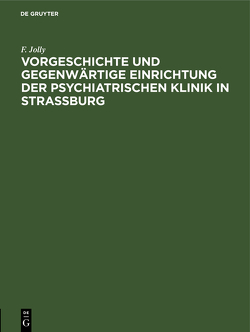 Vorgeschichte und gegenwärtige Einrichtung der psychiatrischen Klinik in Straßburg von Jolly,  F.