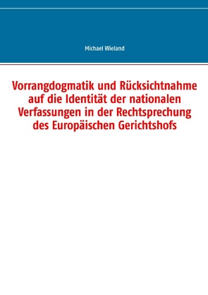 Vorrangdogmatik und Rücksichtnahme auf die Identität der nationalen Verfassungen in der Rechtsprechung des Europäischen Gerichtshofs von Wieland,  Michael