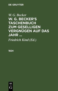 W. G. Becker: W. G. Becker’s Taschenbuch zum geselligen Vergnügen auf das Jahr … / 1824 von Becker,  W.G., Kind,  Friedrich