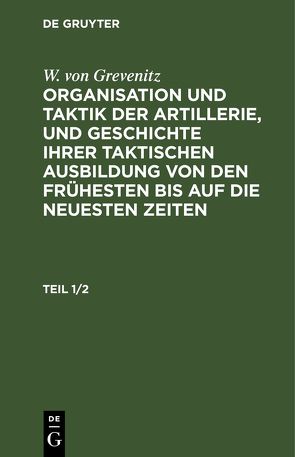 W. von Grevenitz: Organisation und Taktik der Artillerie, und Geschichte… / W. von Grevenitz: Organisation und Taktik der Artillerie, und Geschichte…. Teil 1/2 von Grevenitz,  W. von