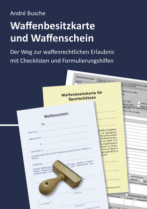 Waffenbesitzkarte und Waffenschein – Der Weg zur waffenrechtlichen Erlaubnis nach aktuellem Waffengesetz mit Checklisten und Formulierungshilfen von Busche,  André