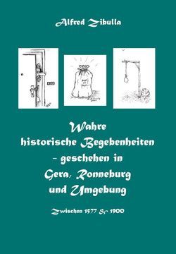 Wahre historische Begebenheiten – geschehen in Gera, Ronneburg und Umgebung von Zibulla,  Alfred