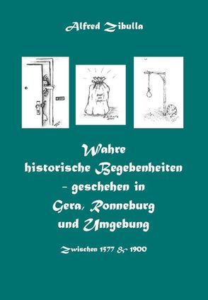 Wahre historische Begebenheiten – geschehen in Gera, Ronneburg und Umgebung von Zibulla,  Alfred