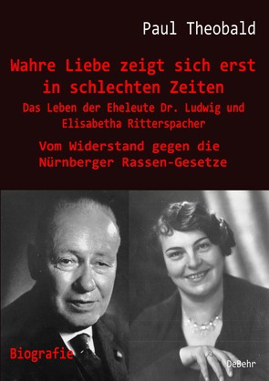 Wahre Liebe zeigt sich erst in schlechten Zeiten – Das Leben der Eheleute Dr. Ludwig und Elisabetha Ritterspacher – Vom Widerstand gegen die Nürnberger Rassen-Gesetze von Theobald,  Paul