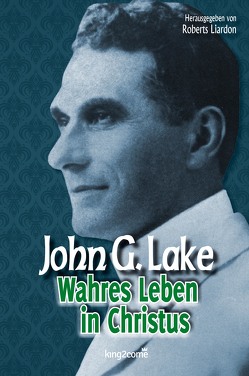 Wahres Leben in Christus von Lake,  John G., Liardon,  Roberts