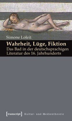 Wahrheit, Lüge, Fiktion: Das Bad in der deutschsprachigen Literatur des 16. Jahrhunderts von Loleit,  Simone