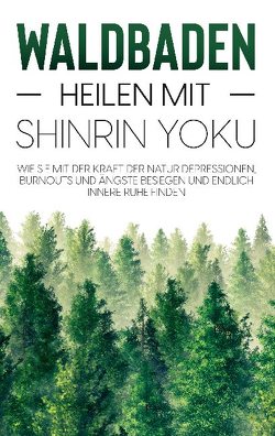 Waldbaden – Heilen mit Shinrin Yoku: Wie Sie mit der Kraft der Natur Depressionen, Burnouts und Ängste besiegen und endlich innere Ruhe finden von Blumenberg,  Julia