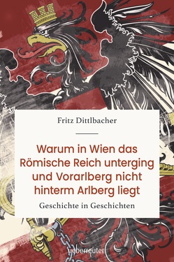 Warum in Wien das römische Reich unterging und Vorarlberg nicht hinterm Arlberg liegt von Dittlbacher,  Fritz