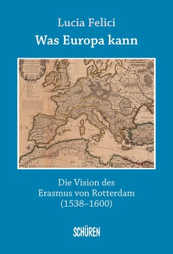 Was Europa kann – die Vision des Erasmus von Rotterdam von Felici,  Lucia, Schroeder,  Wolfgang