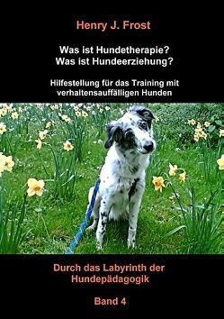 Was ist Hundetherapie? Was ist Hundeerziehung? – Hilfestellung für das Training mit verhaltensauffälligen Hunden von Frost,  Henry J.