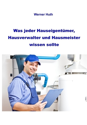 Was jeder Hauseigentümer, Hausverwalter und Hausmeister wissen sollte von Huth,  Werner