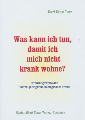 Was kann ich tun, damit ich mich nicht krank wohne? / Was kann ich tun, damit ich mich nicht krank wohne?. Erfahrungswerte aus über 25jähriger baubiologischer Praxis von Lotz,  Karl E