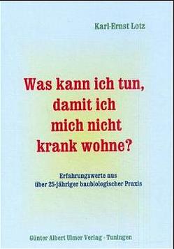 Was kann ich tun, damit ich mich nicht krank wohne? / Was kann ich tun, damit ich mich nicht krank wohne?. Erfahrungswerte aus über 25jähriger baubiologischer Praxis von Lotz,  Karl E