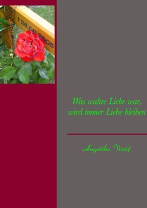 Was wahre Liebe war, wird immer Liebe bleiben von Wolf,  Angelika