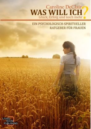 WAS WILL ICH – Liebe, Glück und noch mehr, Ein psychologisch-spirituelle Ratgeber für Frauen von DeClair,  Caroline