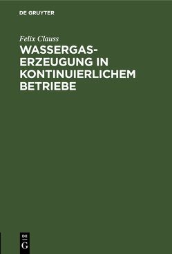 Wassergas-Erzeugung in kontinuierlichem Betriebe von Clauß,  Felix