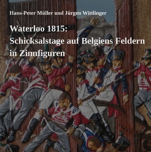 Waterloo 1815: Schicksalstage auf Belgiens Feldern in Zinnfiguren von Müller,  Hans Peter, Wittlinger,  Jürgen