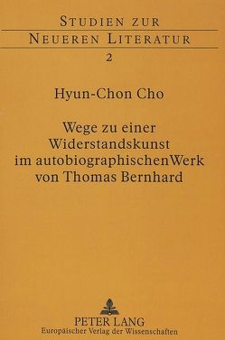 Wege zu einer Widerstandskunst im autobiographischen Werk von Thomas Bernhard von Cho,  Hyun-Chon