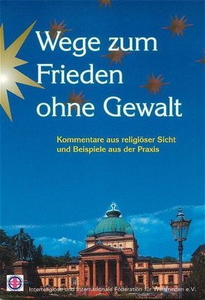 Wege zum Frieden ohne Gewalt – Kommentare aus religiöser Sicht und Beispiele aus der Praxis von Interreligiöse u. Internationale Föderation f. Weltfrieden e.V.