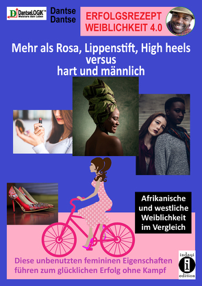 Erfolgsrezept Weiblichkeit 4.0 – mehr als Rosa, Lippenstift, High heels versus hart und männlich von Dantse,  Dantse