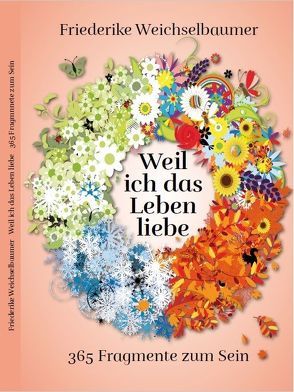 Weil ich das Leben liebe – 365 Fragmente zum Sein von Weichselbaumer,  Friederike