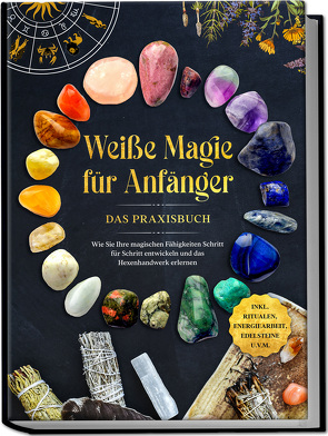 Weiße Magie für Anfänger – Das Praxisbuch: Wie Sie Ihre magischen Fähigkeiten Schritt für Schritt entwickeln und das Hexenhandwerk erlernen – inkl. Ritualen, Energiearbeit, Edelsteine u.v.m. von Devi,  Aja