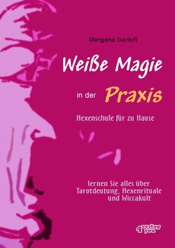 Weiße Magie in der Praxis. Hexenschule für zu Hause. Lernen Sie alles über Tarot-Deutung, Hexenrituale und Wicca-Kult. von Gerloff,  Mangana