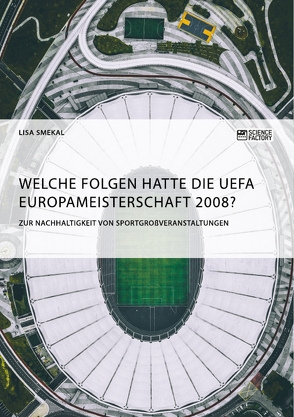 Welche Folgen hatte die UEFA Europameisterschaft 2008? Zur Nachhaltigkeit von Sportgroßveranstaltungen von Smekal,  Lisa