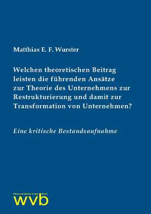 Welchen theoretischen Beitrag leisten die führenden Ansätze zur Theorie des Unternehmens zur Restrukturierung und damit zur Transformation von Unternehmen? von Wurster,  Matthias E. F.
