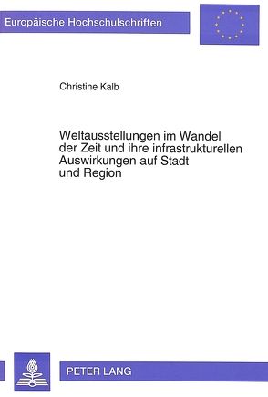 Weltausstellungen im Wandel der Zeit und ihre infrastrukturellen Auswirkungen auf Stadt und Region von Kalb,  Christine