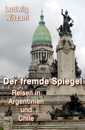 Weltreisen / DER FREMDE SPIEGEL – Reisen in Argentinien und Chile von Witzani,  Ludwig