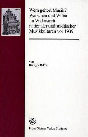 Wem gehört Musik? Warschau und Wilna im Widerstreit nationaler und städtischer Musikkulturen vor 1939 von Ritter,  Rüdiger