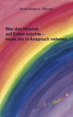 Wer den Himmel auf Erden möchte – muss ihn in Anspruch nehmen von Wenzel,  Anna-Rosa A.