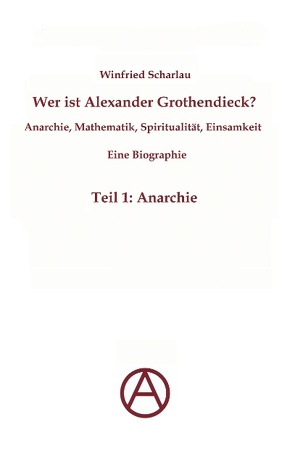 Wer ist Alexander Grothendieck? Anarchie, Mathematik, Spiritualität – Eine Biographie von Scharlau,  Winfried