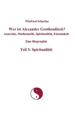 Wer ist Alexander Grothendieck? Anarchie, Mathematik, Spiritualität, Einsamkeit  Eine Biographie  Teil 3: Spiritualität von Scharlau,  Winfried