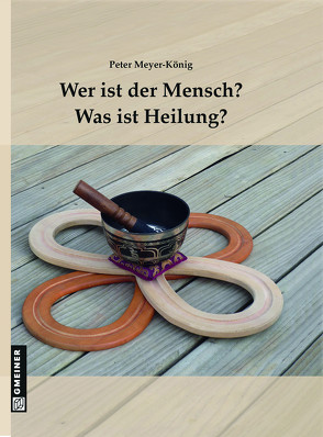 Wer ist der Mensch? Was ist Heilung? von Gmeiner-Verlag GmbH,  Messkirch, Meyer-König,  Peter