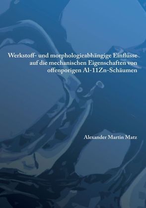 Werkstoff- und morphologieabhängige Einflüsse auf die mechanischen Eigenschaften von offenporigen Al-11Zn-Schäumen von Matz,  Alexander Martin