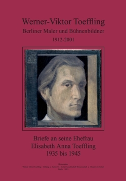 Werner-Viktor Toeffling: Berliner Maler und Bühnenbildner. Briefe an seine Ehefrau Elisabeth Anna Toeffling, 1935 bis 1945 von Keller,  Siegbert, Nentwig,  Franziska, Schaper, Toeffling,  Werner V, Toeffling-Keller,  Annette M