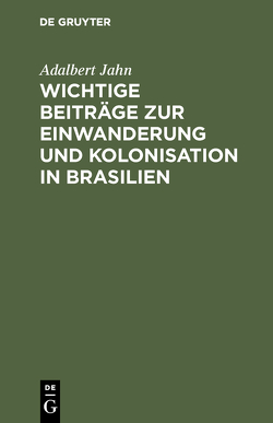 Wichtige Beiträge zur Einwanderung und Kolonisation in Brasilien von Jahn,  Adalbert