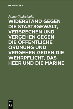 Widerstand gegen die Staatsgewalt, Verbrechen und Vergehen gegen die öffentliche Ordnung und Vergehen gegen die Wehrpflicht, das Heer und die Marine von Goldschmidt,  James