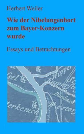 Wie der Nibelungenhort zum Bayer-Konzern wurde von Weiler,  Herbert