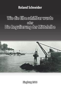 Wie die Elbe schiffbar wurde oder Die Regulierung der Mittelelbe von Deutsche Wasserhistorische Gesellschaft DWhG, Schneider,  Roland