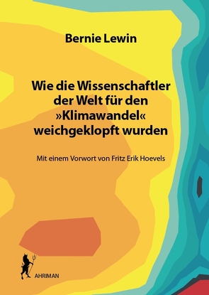 Wie die Wissenschaftler der Welt für den »Klimawandel« weichgeklopft wurden von Hoevels,  Fritz Erik, Lewin,  Bernie, Roth,  Max