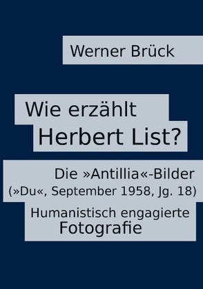 Wie erzählt Herbert List? Die „Antillia“-Bilder („Du“, September 1958, Jg. 18). Humanistisch engagierte Fotografie von Brück,  Werner