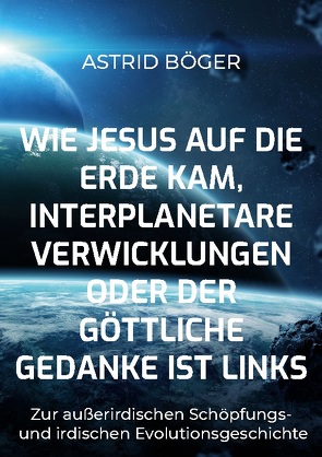 Wie Jesus auf die Erde kam, interplanetare Verwicklungen oder der göttliche Gedanke ist links von Böger,  Astrid