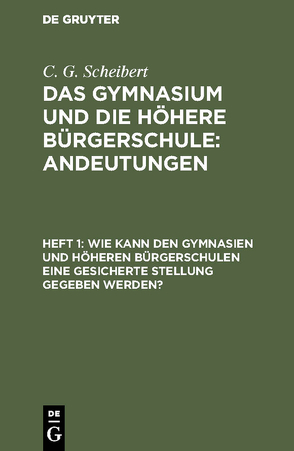 C. G. Scheibert: Das Gymnasium und die höhere Bürgerschule: Andeutungen / Wie kann den Gymnasien und höheren Bürgerschulen eine gesicherte Stellung gegeben werden? von Scheibert,  C. G.